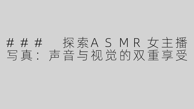 ### 探索ASMR女主播写真：声音与视觉的双重享受