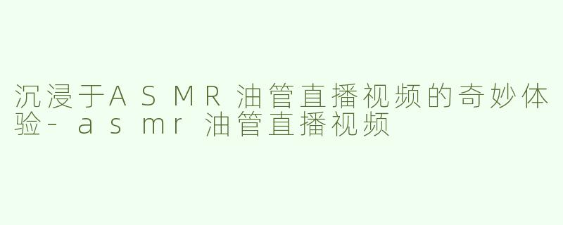 沉浸于ASMR油管直播视频的奇妙体验