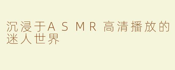 沉浸于ASMR高清播放的迷人世界