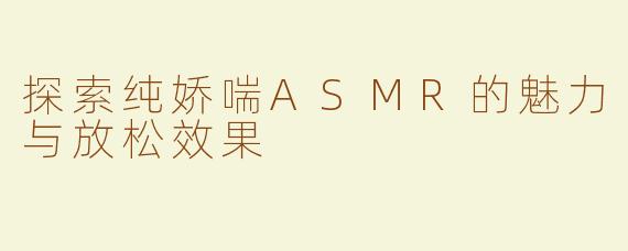 探索纯娇喘ASMR的魅力与放松效果