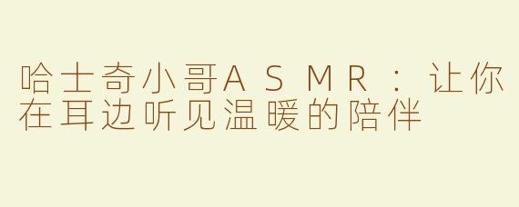 哈士奇小哥ASMR：让你在耳边听见温暖的陪伴