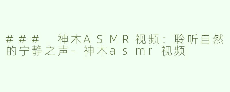 ### 神木ASMR视频：聆听自然的宁静之声