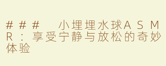 ### 小埋埋水球ASMR：享受宁静与放松的奇妙体验