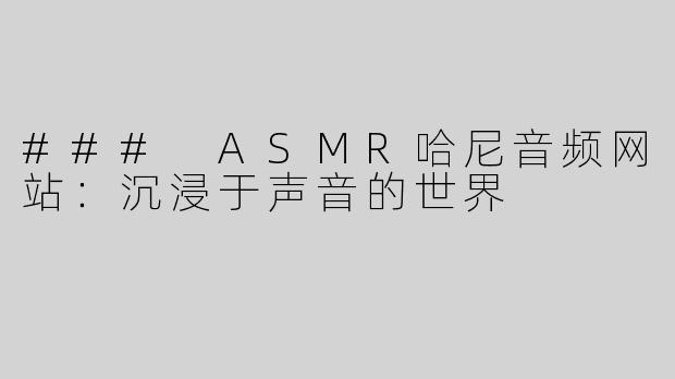### ASMR哈尼音频网站：沉浸于声音的世界