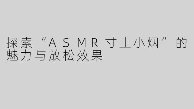 探索“ASMR寸止小烟”的魅力与放松效果