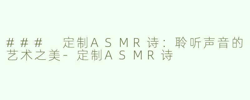 ### 定制ASMR诗：聆听声音的艺术之美