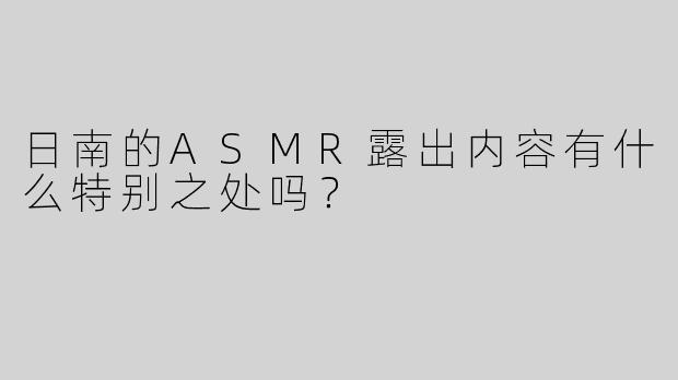 日南的ASMR露出内容有什么特别之处吗？