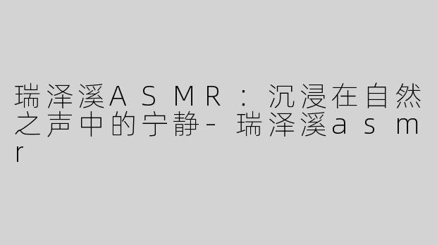 瑞泽溪ASMR：沉浸在自然之声中的宁静-瑞泽溪asmr