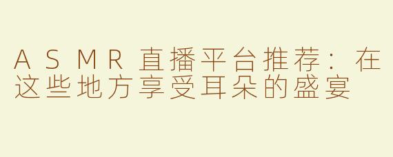 ASMR直播平台推荐：在这些地方享受耳朵的盛宴