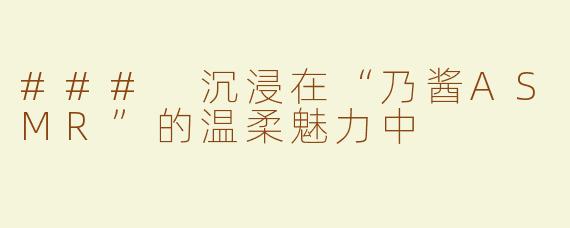 ### 沉浸在“乃酱ASMR”的温柔魅力中