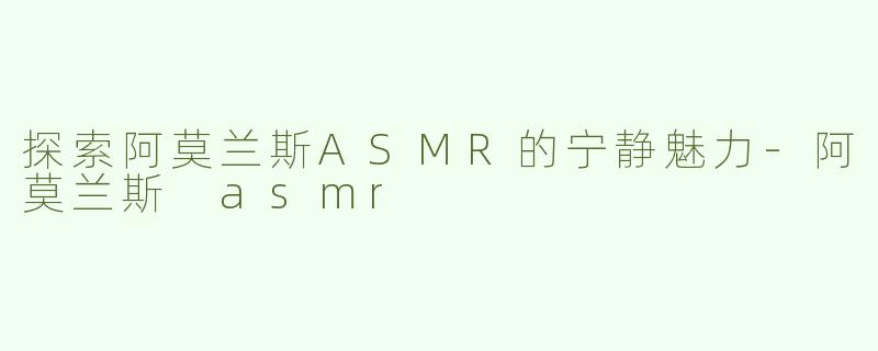 探索阿莫兰斯ASMR的宁静魅力-阿莫兰斯 asmr