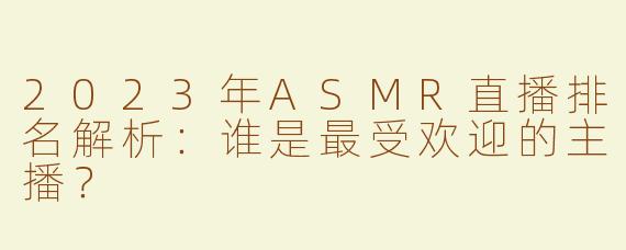 2023年ASMR直播排名解析：谁是最受欢迎的主播？