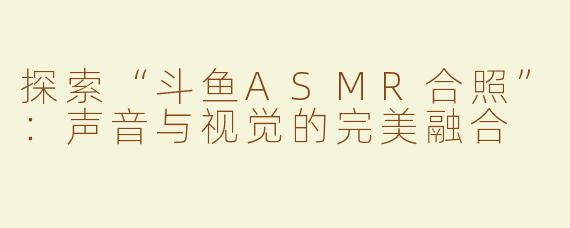 探索“斗鱼ASMR合照”：声音与视觉的完美融合