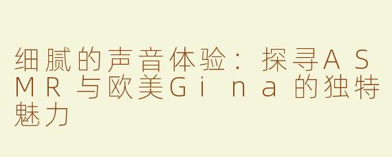 细腻的声音体验：探寻ASMR与欧美Gina的独特魅力