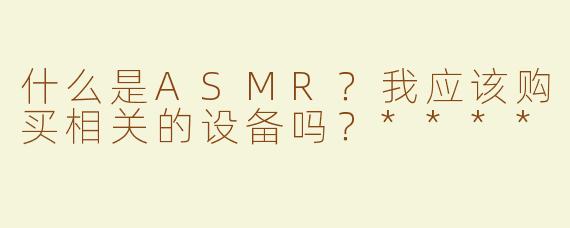 什么是ASMR？我应该购买相关的设备吗？****