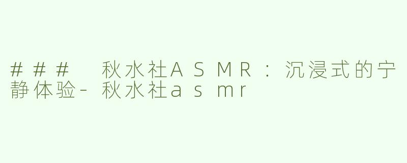 ### 秋水社ASMR：沉浸式的宁静体验-秋水社asmr