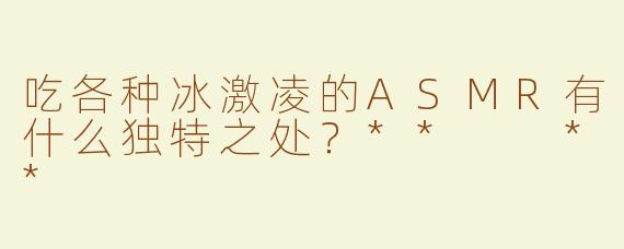 吃各种冰激凌的ASMR有什么独特之处？**  **