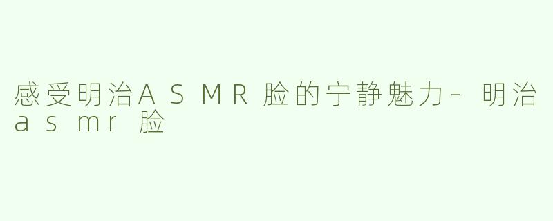 感受明治ASMR脸的宁静魅力-明治asmr脸