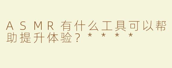 ASMR有什么工具可以帮助提升体验？****
