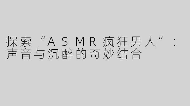 探索“ASMR疯狂男人”：声音与沉醉的奇妙结合