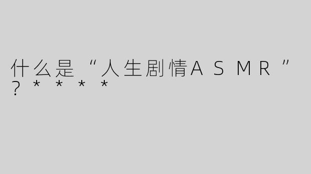 什么是“人生剧情ASMR”？****