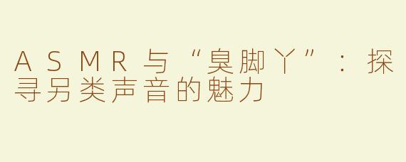 ASMR与“臭脚丫”：探寻另类声音的魅力