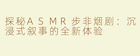 探秘ASMR步非烟剧：沉浸式叙事的全新体验