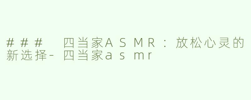 ### 四当家ASMR：放松心灵的新选择-四当家asmr