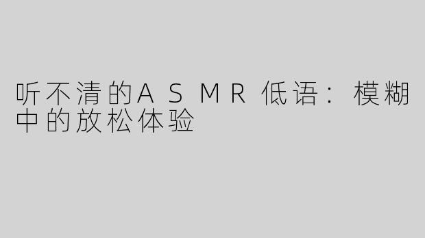 听不清的ASMR低语：模糊中的放松体验