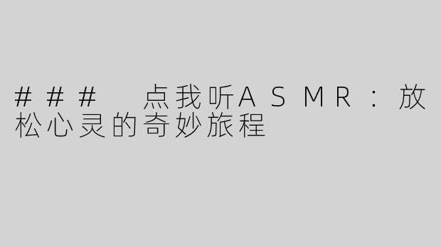 ### 点我听ASMR：放松心灵的奇妙旅程