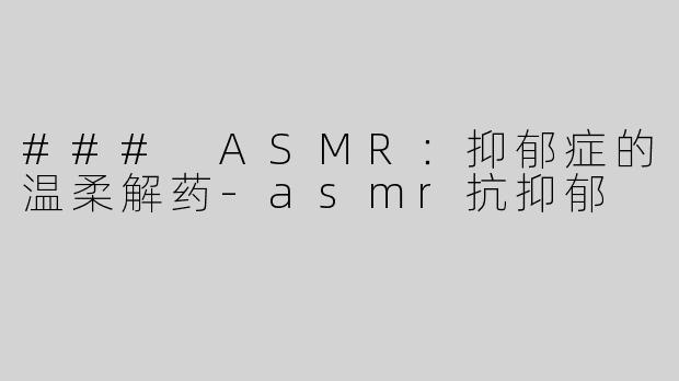 ### ASMR：抑郁症的温柔解药