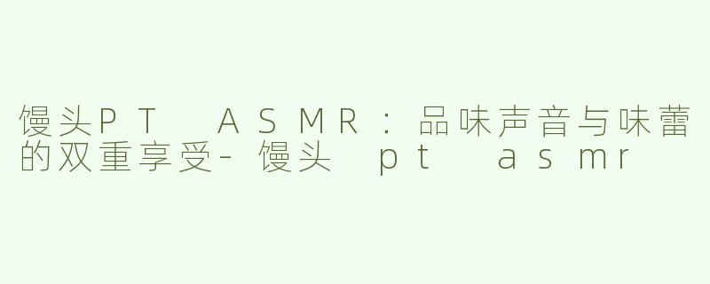 馒头PT ASMR：品味声音与味蕾的双重享受-馒头 pt asmr