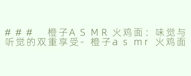 ### 橙子ASMR火鸡面：味觉与听觉的双重享受-橙子asmr火鸡面