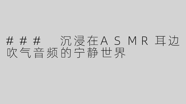 ### 沉浸在ASMR耳边吹气音频的宁静世界