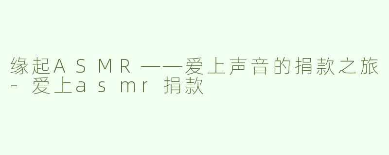 缘起ASMR——爱上声音的捐款之旅-爱上asmr捐款