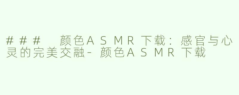 ### 颜色ASMR下载：感官与心灵的完美交融-颜色ASMR下载