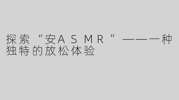 探索“安ASMR”——一种独特的放松体验