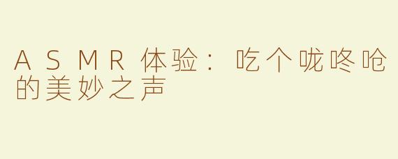 ASMR体验：吃个咙咚呛的美妙之声