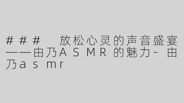 ### 放松心灵的声音盛宴——由乃ASMR的魅力