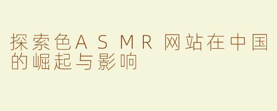 探索色ASMR网站在中国的崛起与影响