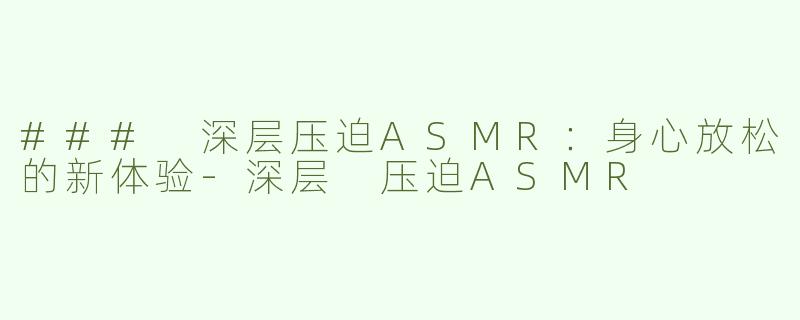 ### 深层压迫ASMR：身心放松的新体验