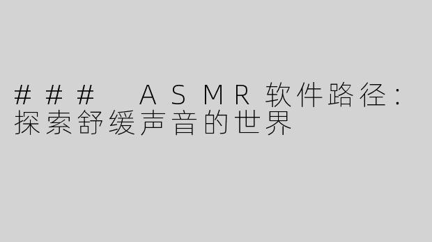 ### ASMR软件路径：探索舒缓声音的世界
