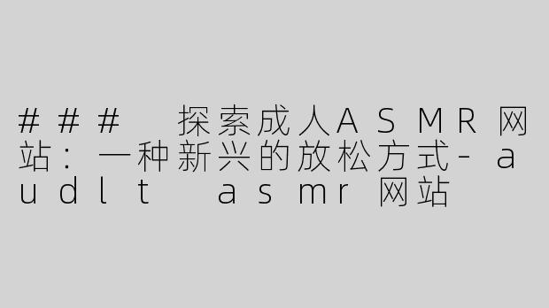 ### 探索成人ASMR网站：一种新兴的放松方式-audlt asmr网站