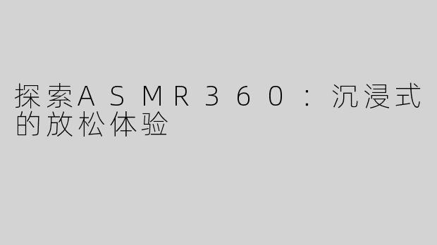 探索ASMR360：沉浸式的放松体验