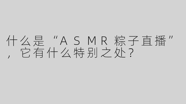 什么是“ASMR粽子直播”，它有什么特别之处？