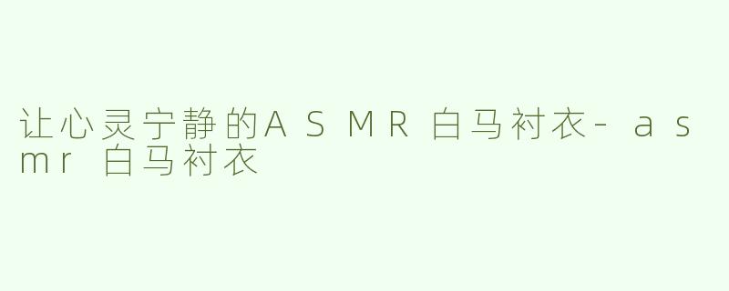 让心灵宁静的ASMR白马衬衣-asmr白马衬衣
