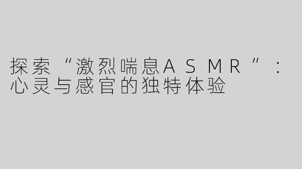 探索“激烈喘息ASMR”：心灵与感官的独特体验