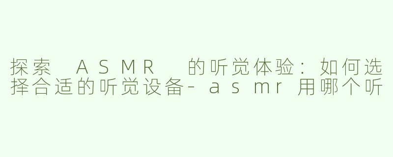 探索 ASMR 的听觉体验：如何选择合适的听觉设备
