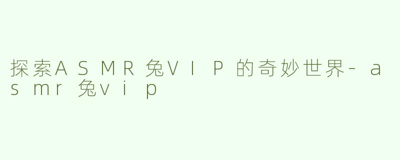 探索ASMR兔VIP的奇妙世界-asmr兔vip