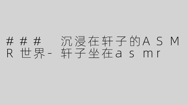 ### 沉浸在轩子的ASMR世界-轩子坐在asmr